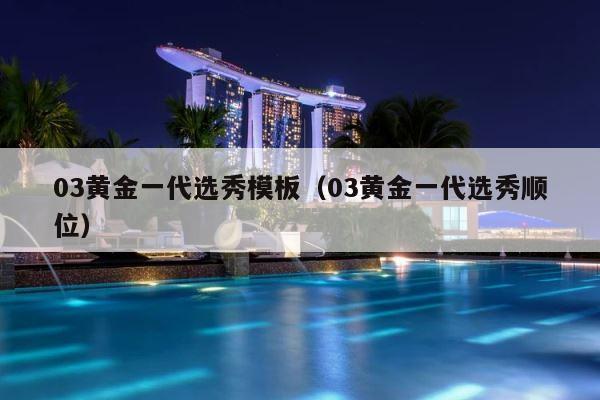 03黄金一代选秀模板（03黄金一代选秀顺位） 第1张