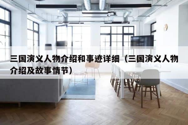 三国演义人物介绍和事迹详细（三国演义人物介绍及故事情节） 第1张