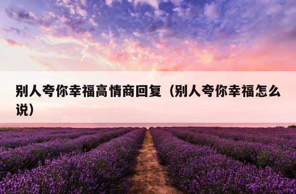 别人夸你幸福高情商回复（别人夸你幸福怎么说） 第1张