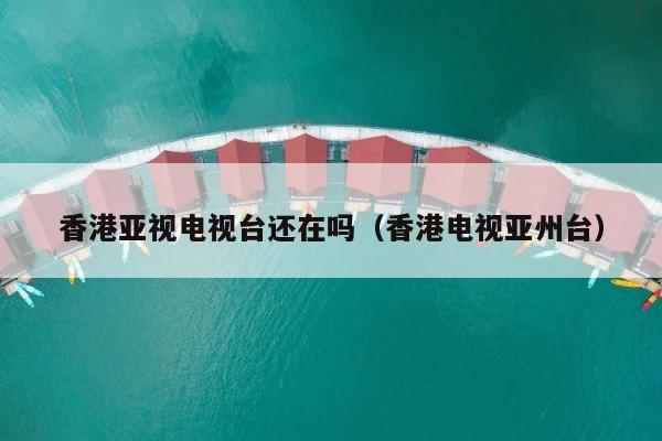 香港亚视电视台还在吗（香港电视亚州台） 第1张