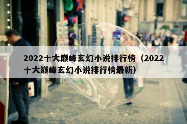 2022十大巅峰玄幻小说排行榜（2022十大巅峰玄幻小说排行榜最新） 第1张