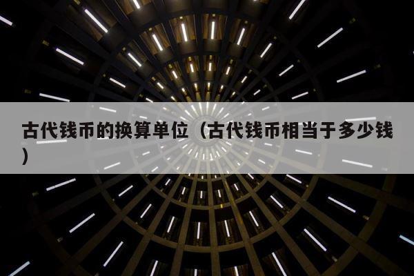 古代钱币的换算单位（古代钱币相当于多少钱） 第1张