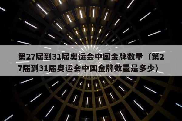 第27届到31届奥运会中国金牌数量（第27届到31届奥运会中国金牌数量是多少） 第1张