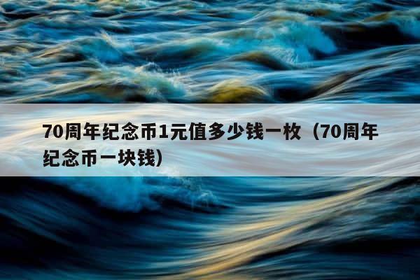 70周年纪念币1元值多少钱一枚（70周年纪念币一块钱） 第1张