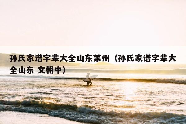 孙氏家谱字辈大全山东莱州（孙氏家谱字辈大全山东 文朝中） 第1张