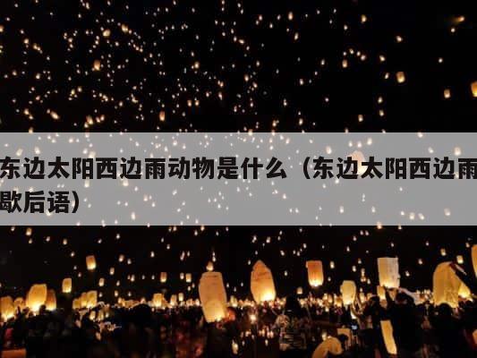 东边太阳西边雨动物是什么（东边太阳西边雨歇后语） 第1张