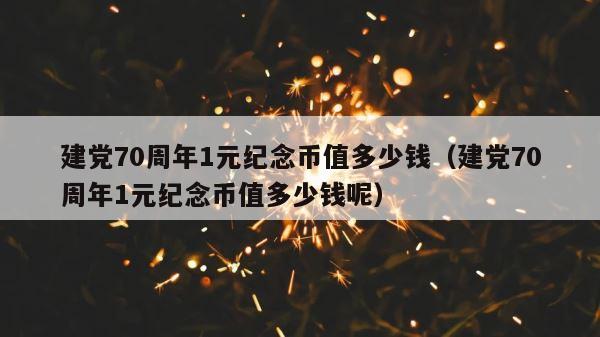建党70周年1元纪念币值多少钱（建党70周年1元纪念币值多少钱呢） 第1张