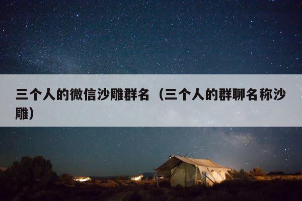 三个人的微信沙雕群名（三个人的群聊名称沙雕） 第1张