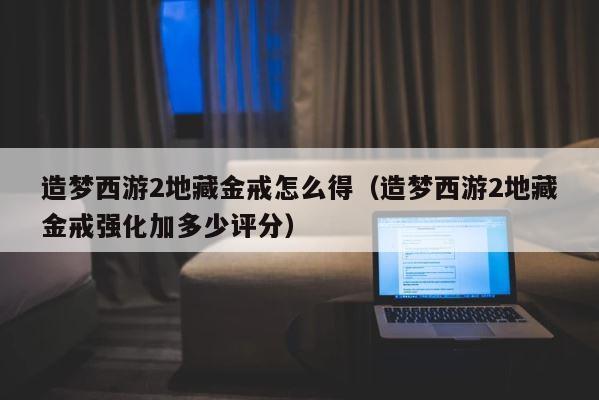 造梦西游2地藏金戒怎么得（造梦西游2地藏金戒强化加多少评分） 第1张