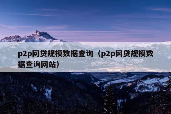 p2p网贷规模数据查询（p2p网贷规模数据查询网站） 第1张