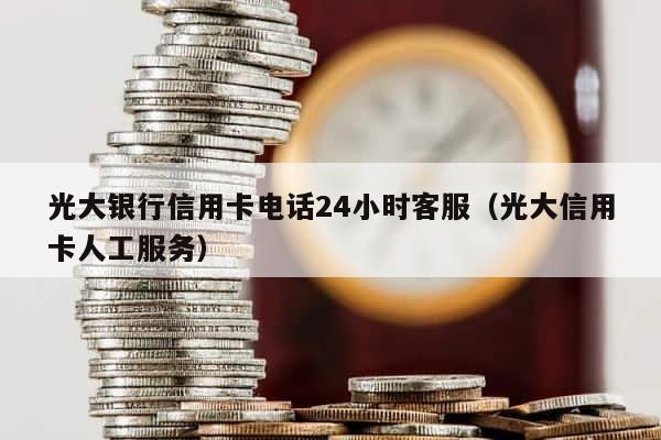 光大银行信用卡电话24小时客服（光大信用卡人工服务） 第1张