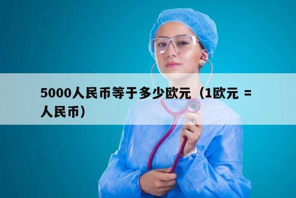 5000人民币等于多少欧元（1欧元 = 人民币） 第1张