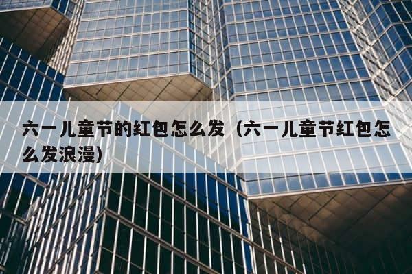 六一儿童节的红包怎么发（六一儿童节红包怎么发浪漫） 第1张