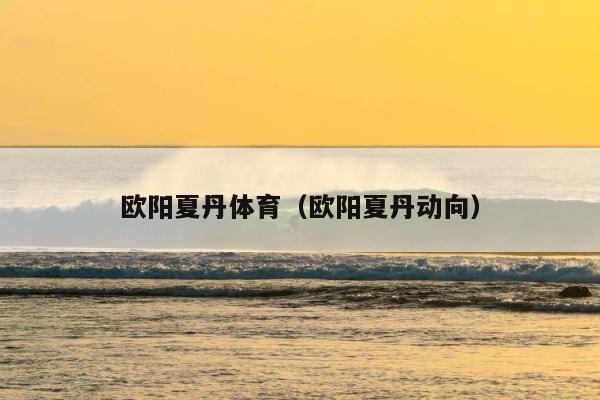 欧阳夏丹体育（欧阳夏丹动向） 第1张
