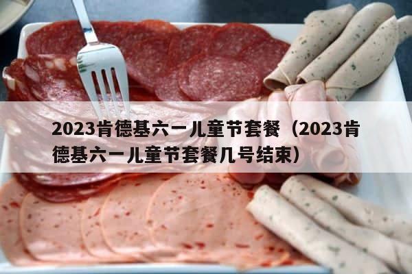 2023肯德基六一儿童节套餐（2023肯德基六一儿童节套餐几号结束） 第1张