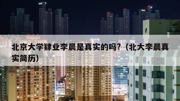 北京大学肄业李晨是真实的吗?（北大李晨真实简历） 第1张
