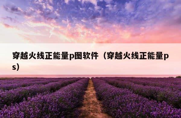 穿越火线正能量p图软件（穿越火线正能量ps） 第1张