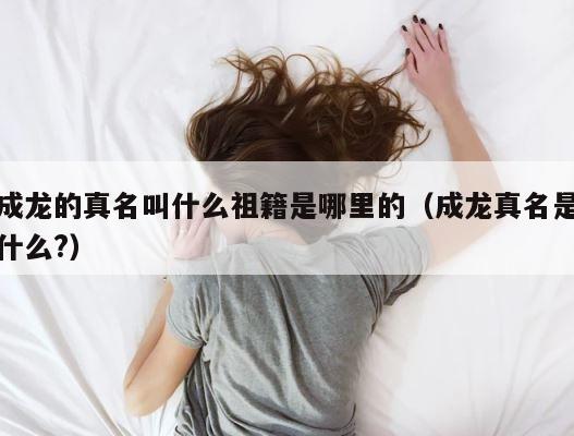 成龙的真名叫什么祖籍是哪里的（成龙真名是什么?） 第1张