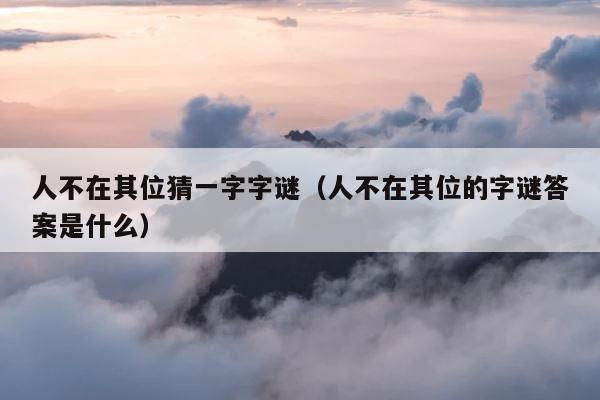 人不在其位猜一字字谜（人不在其位的字谜答案是什么） 第1张