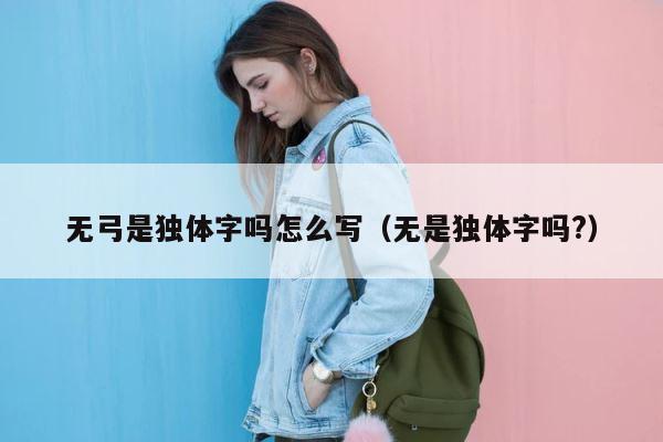 无弓是独体字吗怎么写（无是独体字吗?） 第1张
