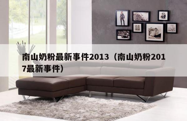 南山奶粉最新事件2013（南山奶粉2017最新事件） 第1张