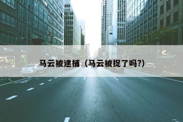 马云被逮捕（马云被捉了吗?） 第1张