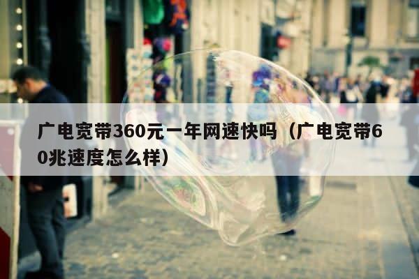 广电宽带360元一年网速快吗（广电宽带60兆速度怎么样） 第1张