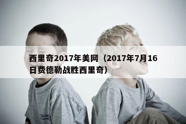 西里奇2017年美网（2017年7月16日费德勒战胜西里奇） 第1张