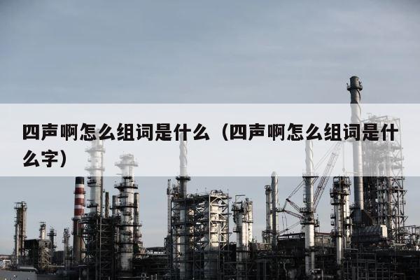 四声啊怎么组词是什么（四声啊怎么组词是什么字） 第1张