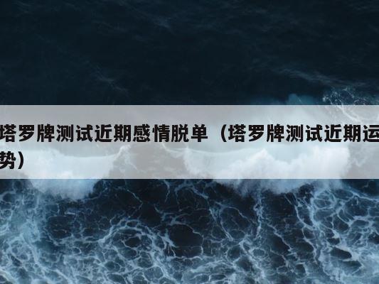 塔罗牌测试近期感情脱单（塔罗牌测试近期运势） 第1张