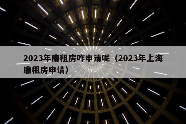 2023年廉租房咋申请呢（2023年上海廉租房申请） 第1张