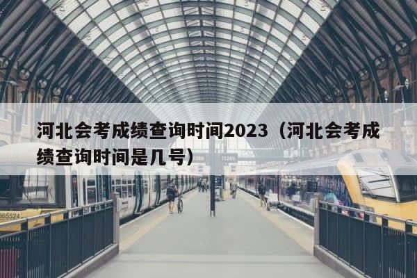 河北会考成绩查询时间2023（河北会考成绩查询时间是几号） 第1张