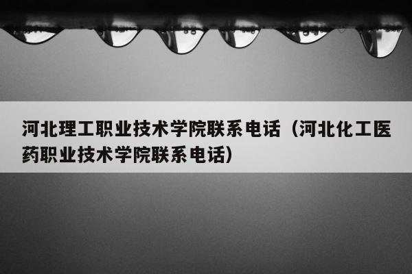 河北理工职业技术学院联系电话（河北化工医药职业技术学院联系电话） 第1张