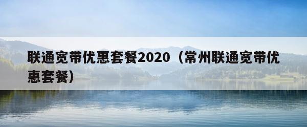 联通宽带优惠套餐2020（常州联通宽带优惠套餐） 第1张