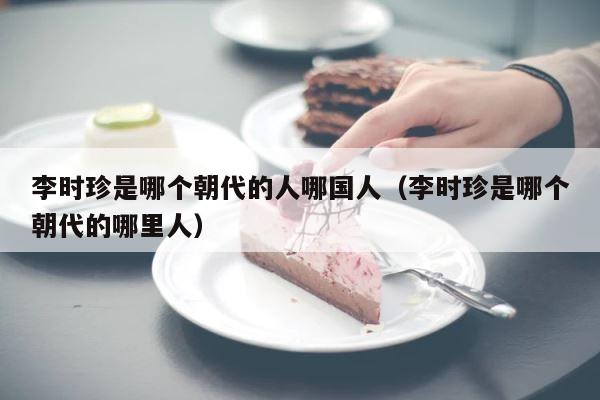 李时珍是哪个朝代的人哪国人（李时珍是哪个朝代的哪里人） 第1张