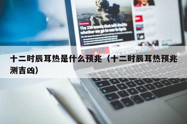 十二时辰耳热是什么预兆（十二时辰耳热预兆测吉凶） 第1张