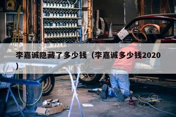 李嘉诚隐藏了多少钱（李嘉诚多少钱2020） 第1张