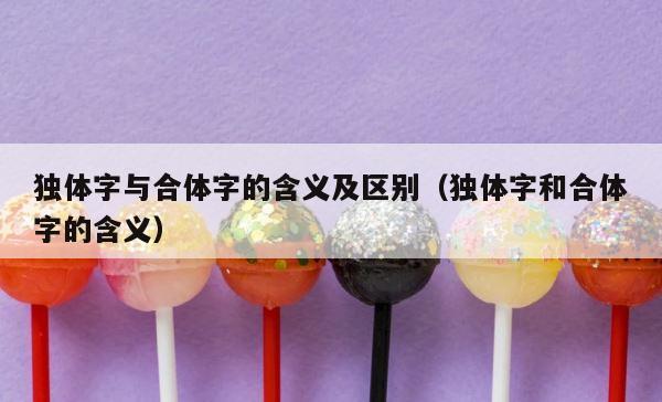 独体字与合体字的含义及区别（独体字和合体字的含义） 第1张