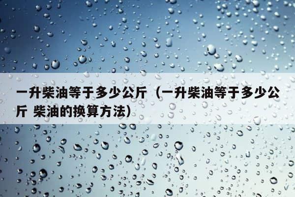 一升柴油等于多少公斤（一升柴油等于多少公斤 柴油的换算方法） 第1张