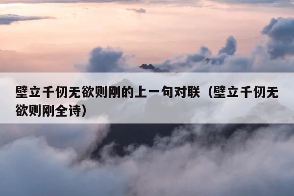 壁立千仞无欲则刚的上一句对联（壁立千仞无欲则刚全诗） 第1张