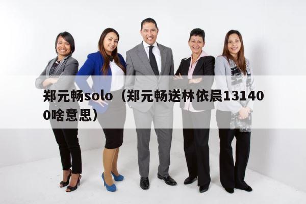 郑元畅solo（郑元畅送林依晨131400啥意思） 第1张