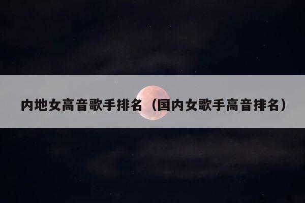 内地女高音歌手排名（国内女歌手高音排名） 第1张