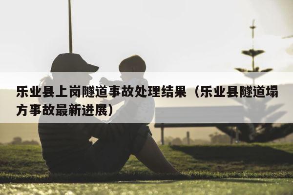 乐业县上岗隧道事故处理结果（乐业县隧道塌方事故最新进展） 第1张