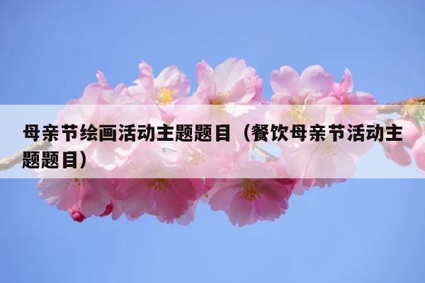 母亲节绘画活动主题题目（餐饮母亲节活动主题题目） 第1张
