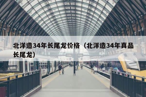 北洋造34年长尾龙价格（北洋造34年真品长尾龙） 第1张