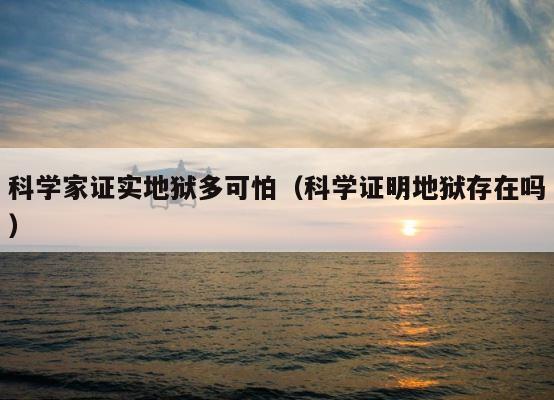 科学家证实地狱多可怕（科学证明地狱存在吗） 第1张