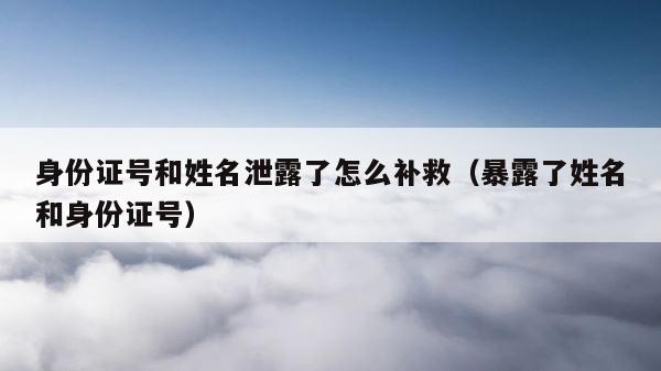 身份证号和姓名泄露了怎么补救（暴露了姓名和身份证号） 第1张