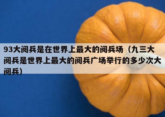 93大阅兵是在世界上最大的阅兵场（九三大阅兵是世界上最大的阅兵广场举行的多少次大阅兵） 第1张