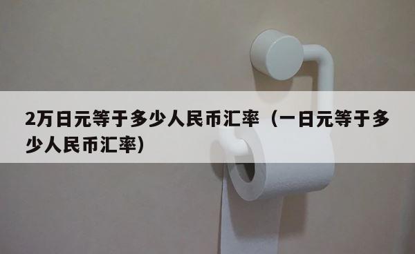 2万日元等于多少人民币汇率（一日元等于多少人民币汇率） 第1张