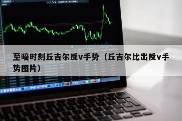 至暗时刻丘吉尔反v手势（丘吉尔比出反v手势图片） 第1张